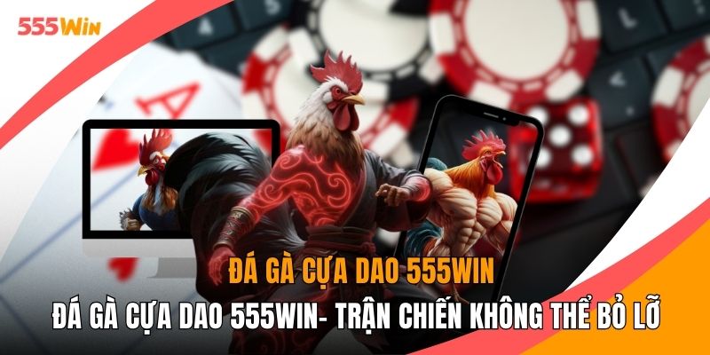 Đá Gà Cựa Dao 555WIN- Trận Chiến Không Thể Bỏ Lỡ