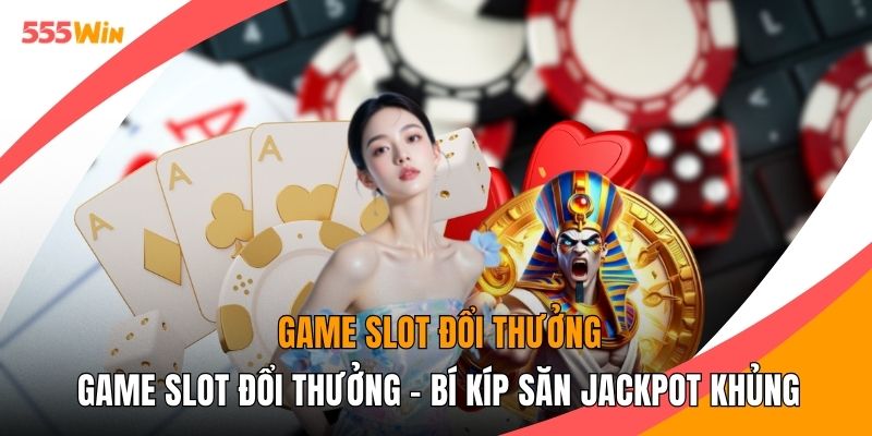 Game Slot Đổi Thưởng - Bí Kíp Săn Jackpot Khủng Tại 555WIN