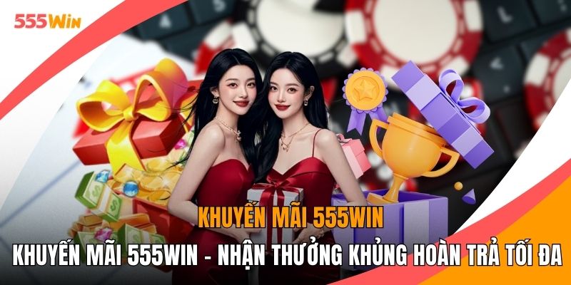 Khuyến Mãi 555WIN - Nhận Thưởng Khủng Hoàn Trả Tối Đa