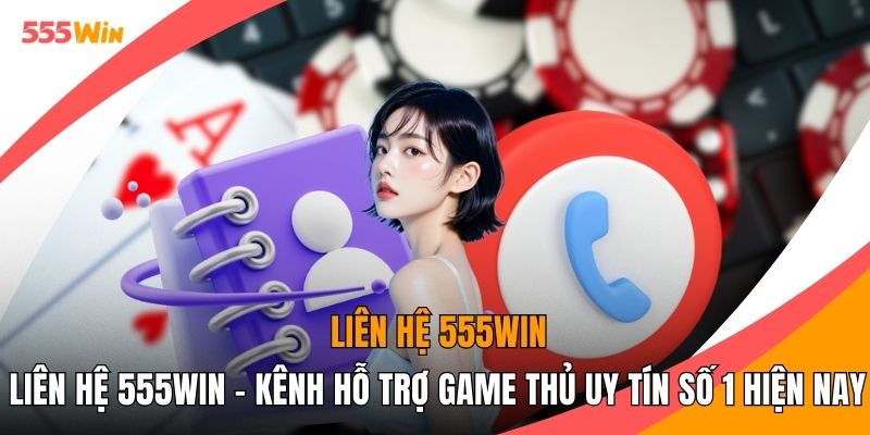 Liên Hệ 555WIN - Kênh Hỗ Trợ Game Thủ Uy Tín Số 1 Hiện Nay