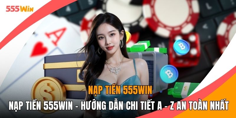 Nạp Tiền 555WIN - Hướng Dẫn Chi Tiết A - Z An Toàn Nhất
