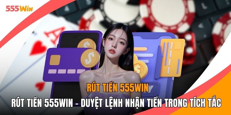 Rút Tiền 555WIN - Duyệt Lệnh Nhận Tiền Trong Tích Tắc